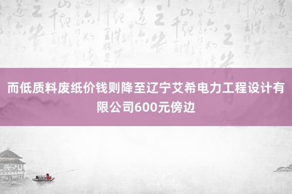 而低质料废纸价钱则降至辽宁艾希电力工程设计有限公司600元傍边