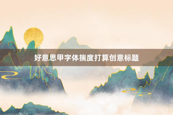 好意思甲字体揣度打算创意标题
