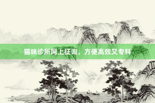 猫咪诊所网上征询，方便高效又专科
